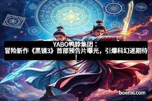 YABO鸭脖集团:冒险新作《黑镜3》首部预告片曝光,引爆科幻迷期待! YABO鸭脖集团:冒险新作《黑镜3》首部预告片曝光,引爆科幻迷期待!