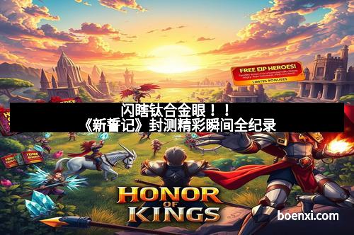 闪瞎钛合金眼!!《新誓记》封测精彩瞬间全纪录 闪瞎钛合金眼!!《新誓记》封测精彩瞬间全纪录